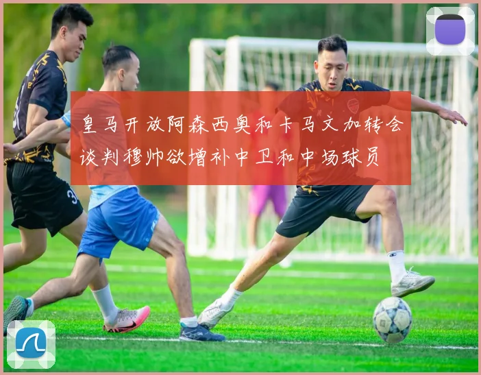 皇马开放阿森西奥和卡马文加转会谈判穆帅欲增补中卫和中场球员