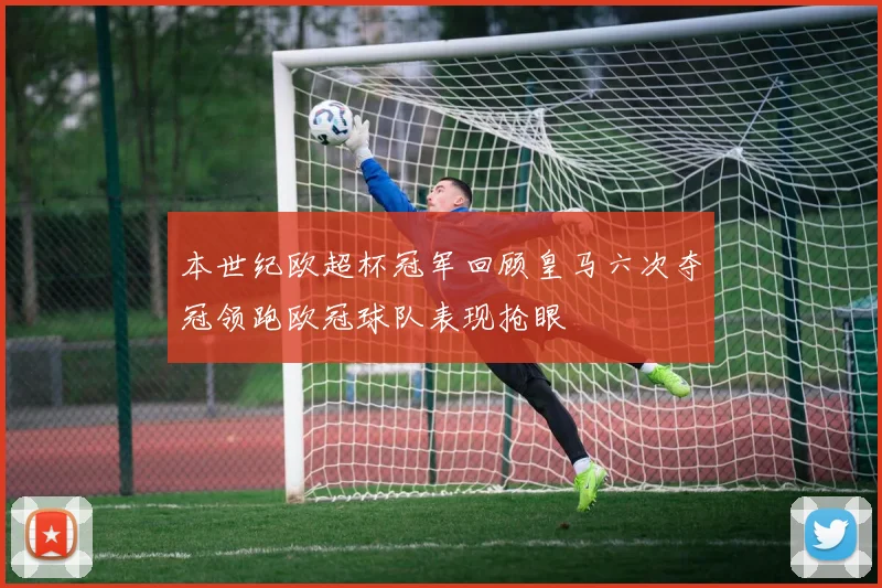 本世纪欧超杯冠军回顾皇马六次夺冠领跑欧冠球队表现抢眼