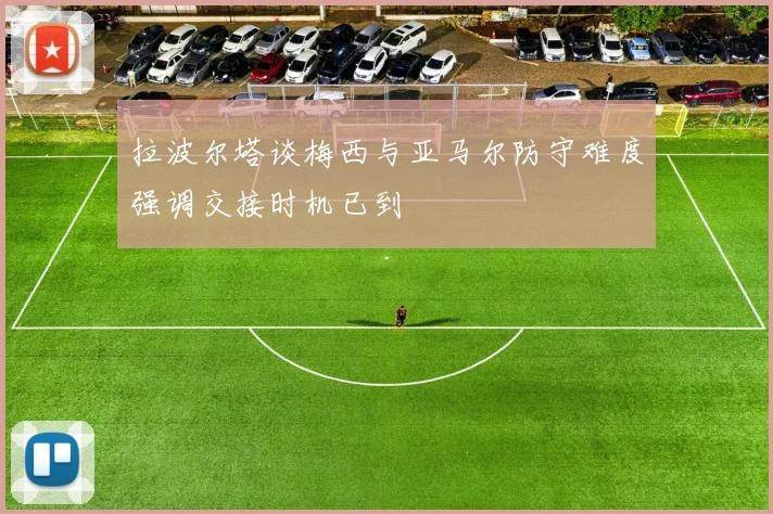 拉波尔塔谈梅西与亚马尔防守难度强调交接时机已到