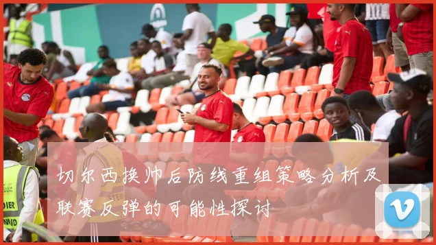 切尔西换帅后防线重组策略分析及联赛反弹的可能性探讨