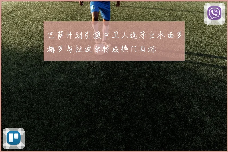 巴萨计划引援中卫人选浮出水面罗梅罗与拉波尔特成热门目标