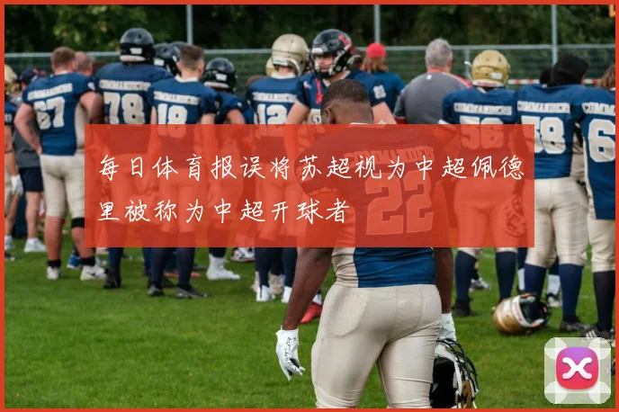 每日体育报误将苏超视为中超佩德里被称为中超开球者
