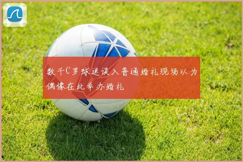数千C罗球迷误入普通婚礼现场以为偶像在此举办婚礼