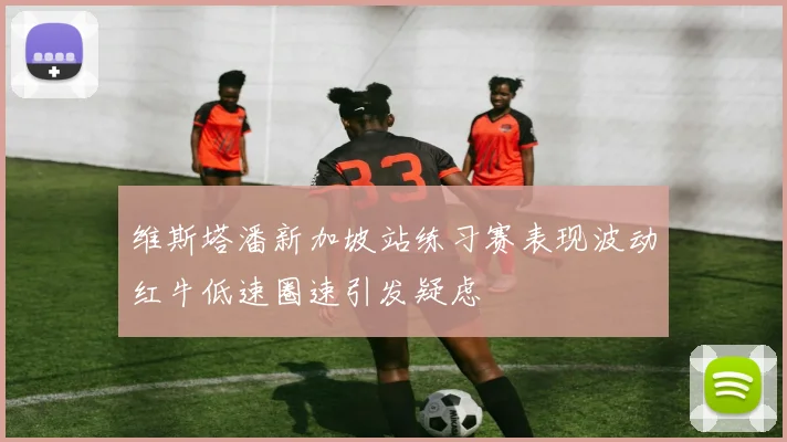 维斯塔潘新加坡站练习赛表现波动红牛低速圈速引发疑虑