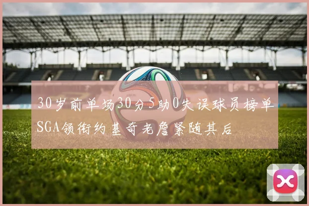30岁前单场30分5助0失误球员榜单SGA领衔约基奇老詹紧随其后
