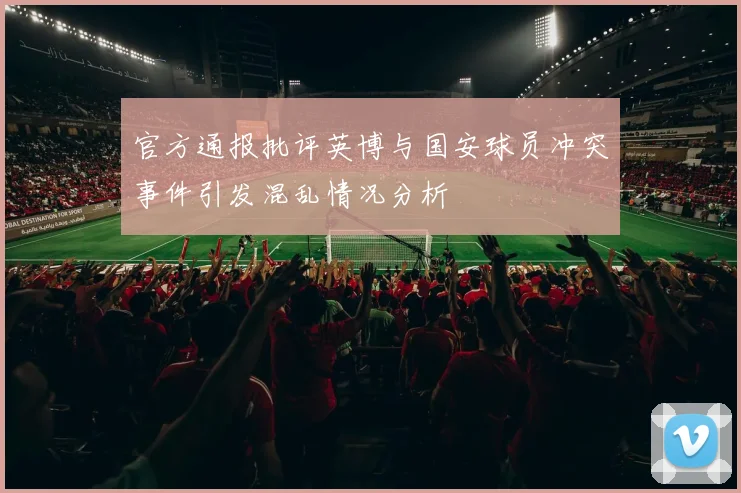 官方通报批评英博与国安球员冲突事件引发混乱情况分析