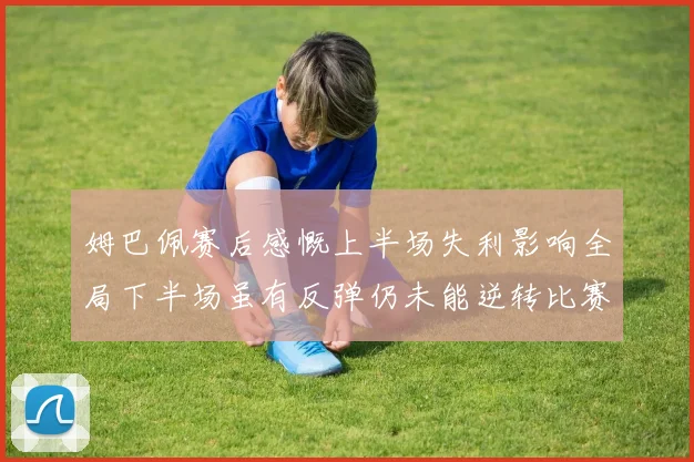 姆巴佩赛后感慨上半场失利影响全局下半场虽有反弹仍未能逆转比赛结果