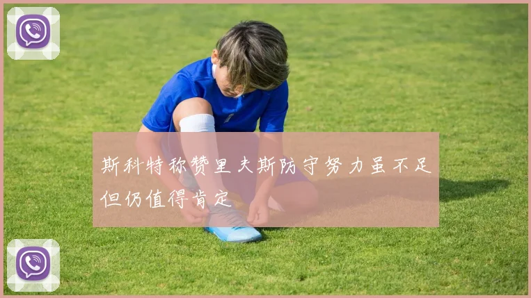 斯科特称赞里夫斯防守努力虽不足但仍值得肯定