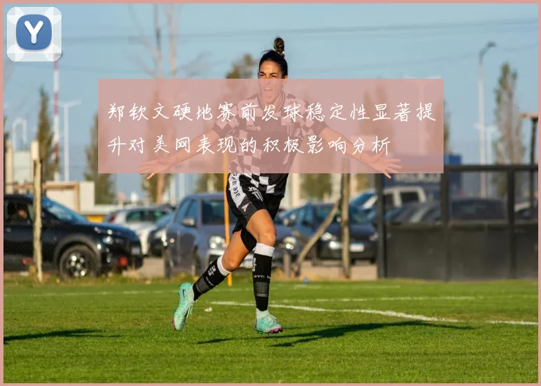 郑钦文硬地赛前发球稳定性显著提升对美网表现的积极影响分析