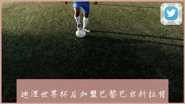 迪涅世界杯后加盟巴黎巴尔科拉将与俱乐部商讨未来发展方向