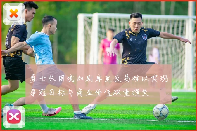 勇士队困境加剧库里交易难以实现争冠目标与商业价值双重损失