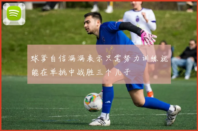 球爹自信满满表示只需努力训练就能在单挑中战胜三个儿子